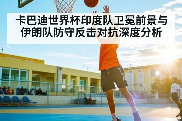 卡巴迪世界杯印度队卫冕前景与伊朗队防守反击对抗深度分析